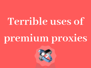5-terrible-uses-of-premium-proxies
