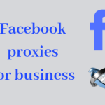 Facebook proxies for businesses - An useful guide